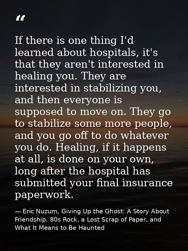 If there is one thing I'd learned about hospitals, it's that they aren't interested in healing you. They are interested  — Eric Nuzum, Giving Up the Ghost: A Story About Friendship, 80s Rock, a Lost Scrap of Paper, and What It Means to Be Haunted