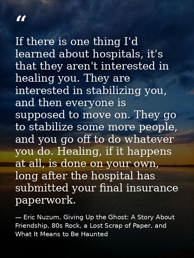 If there is one thing I'd learned about hospitals, it's that they aren't interested in healing you. They are interested  — Eric Nuzum, Giving Up the Ghost: A Story About Friendship, 80s Rock, a Lost Scrap of Paper, and What It Means to Be Haunted