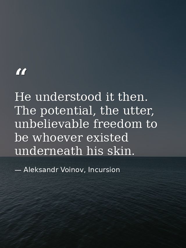 He understood it then. The potential, the utter, unbelievable freedom to be whoever existed underneath his skin. — Aleksandr Voinov, Incursion