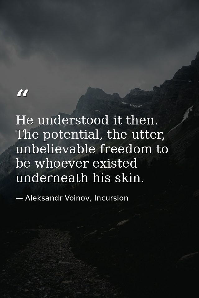 He understood it then. The potential, the utter, unbelievable freedom to be whoever existed underneath his skin. — Aleksandr Voinov, Incursion