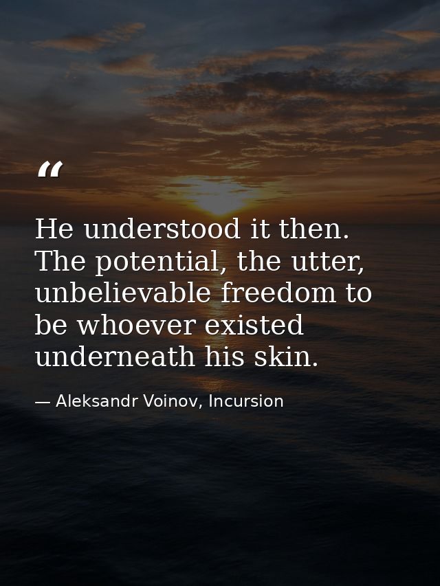 He understood it then. The potential, the utter, unbelievable freedom to be whoever existed underneath his skin. — Aleksandr Voinov, Incursion