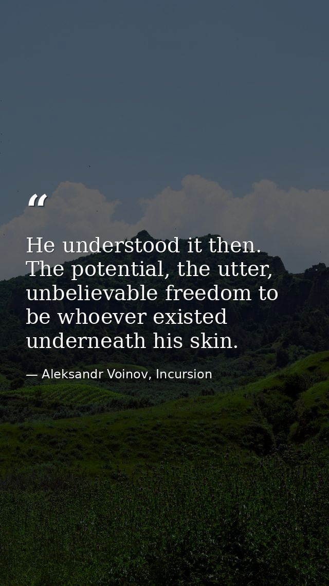 He understood it then. The potential, the utter, unbelievable freedom to be whoever existed underneath his skin. — Aleksandr Voinov, Incursion