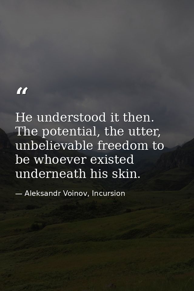 He understood it then. The potential, the utter, unbelievable freedom to be whoever existed underneath his skin. — Aleksandr Voinov, Incursion