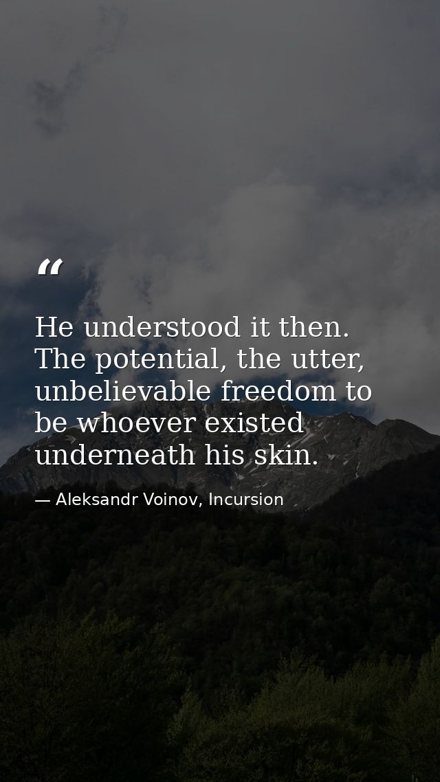 He understood it then. The potential, the utter, unbelievable freedom to be whoever existed underneath his skin. — Aleksandr Voinov, Incursion
