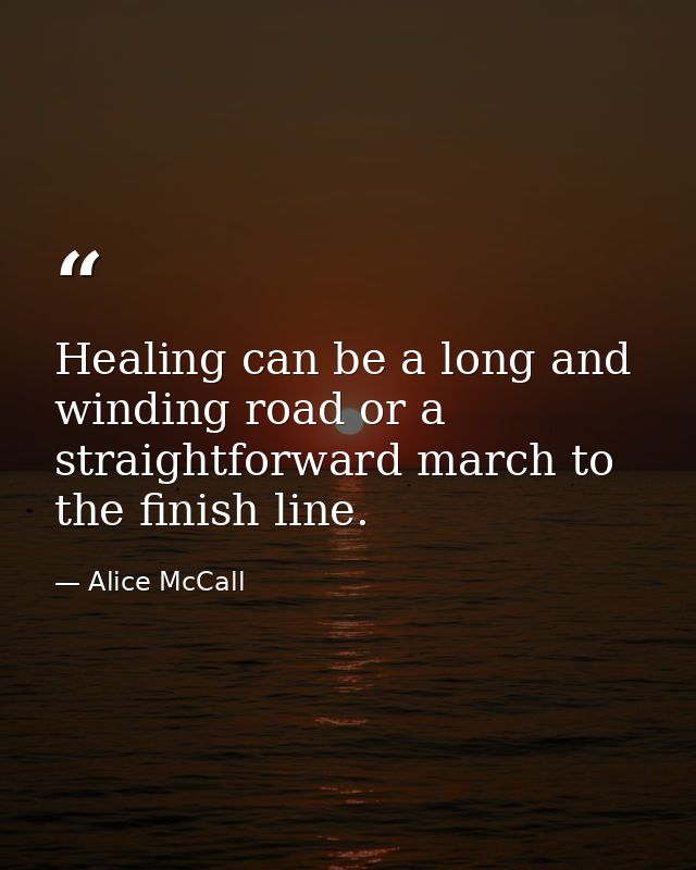 Healing can be a long and winding road or a straightforward march to the finish line. — Alice McCall