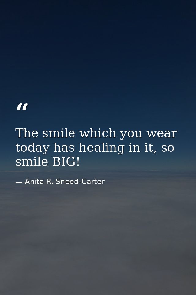 The smile which you wear today has healing in it, so smile BIG! — Anita R. Sneed-Carter