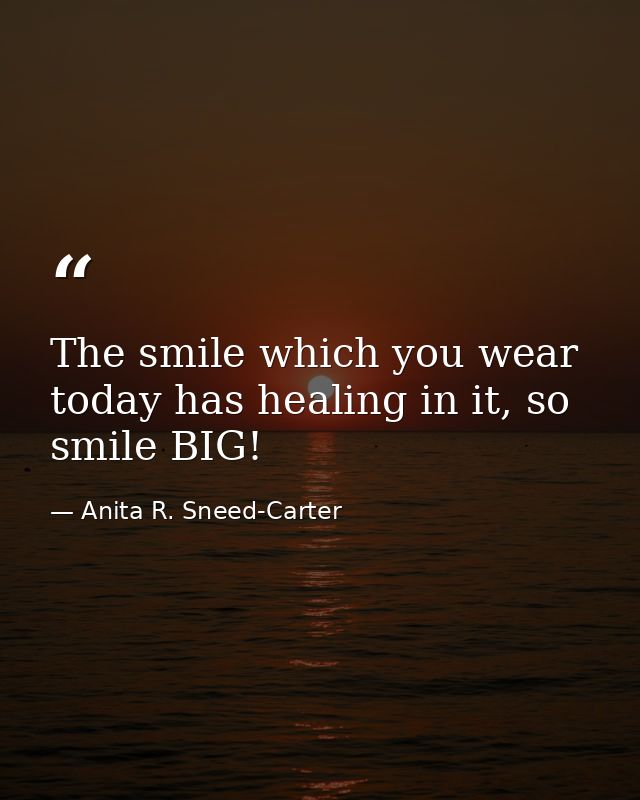 The smile which you wear today has healing in it, so smile BIG! — Anita R. Sneed-Carter