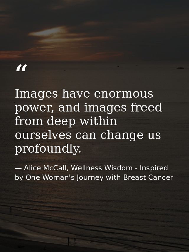 Images have enormous power, and images freed from deep within ourselves can change us profoundly. — Alice McCall, Wellness Wisdom - Inspired by One Woman's Journey with Breast Cancer