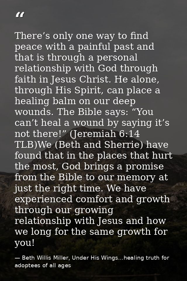 There’s only one way to find peace with a painful past and that is through a personal relationship with God through fait — Beth Willis Miller, Under His Wings...healing truth for adoptees of all ages