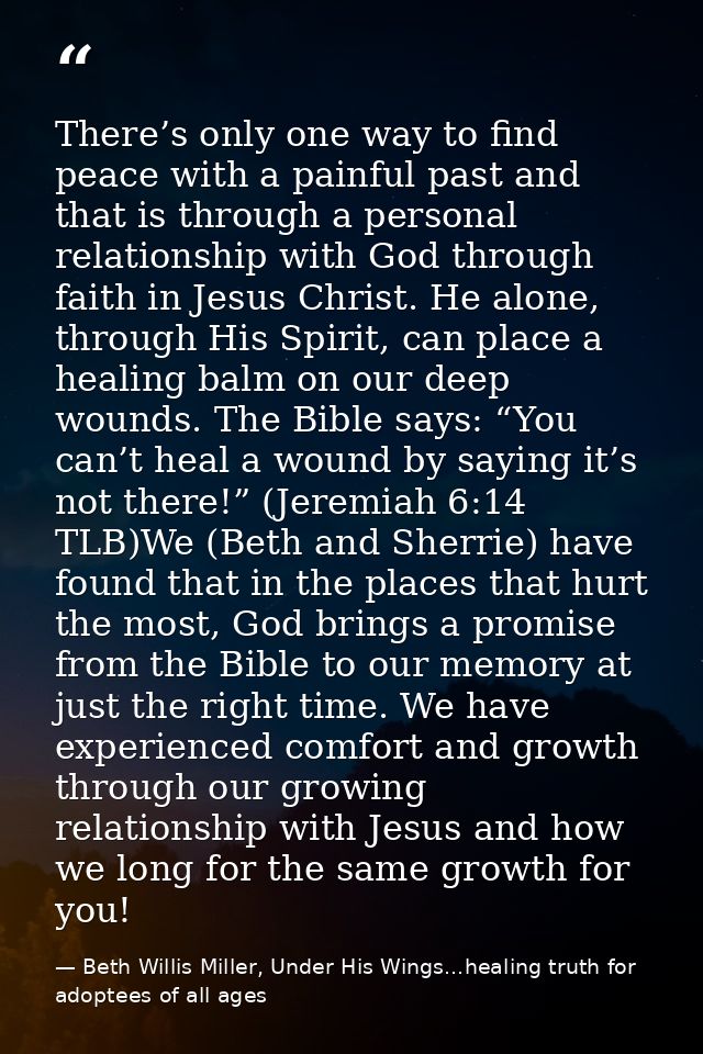 There’s only one way to find peace with a painful past and that is through a personal relationship with God through fait — Beth Willis Miller, Under His Wings...healing truth for adoptees of all ages