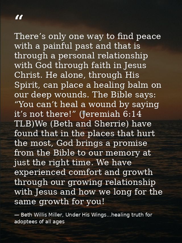 There’s only one way to find peace with a painful past and that is through a personal relationship with God through fait — Beth Willis Miller, Under His Wings...healing truth for adoptees of all ages