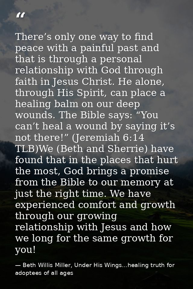 There’s only one way to find peace with a painful past and that is through a personal relationship with God through fait — Beth Willis Miller, Under His Wings...healing truth for adoptees of all ages