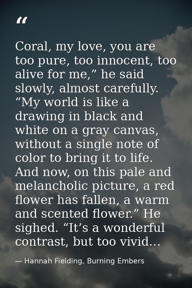 Coral, my love, you are too pure, too innocent, too alive for me,” he said slowly, almost carefully. “My world is like a — Hannah Fielding, Burning Embers
