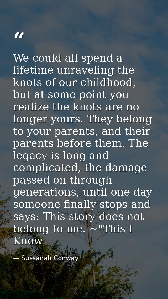 We could all spend a lifetime unraveling the knots of our childhood, but at some point you realize the knots are no long — Sussanah Conway