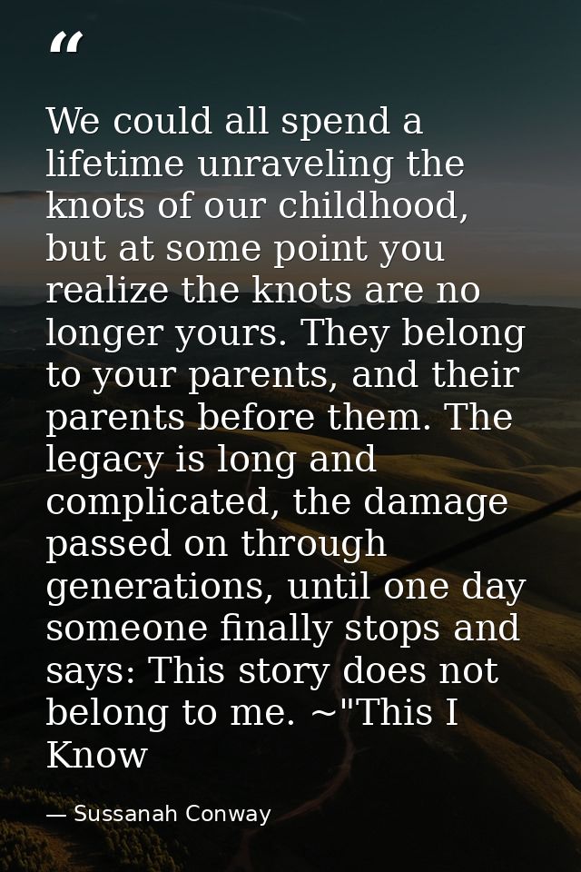 We could all spend a lifetime unraveling the knots of our childhood, but at some point you realize the knots are no long — Sussanah Conway