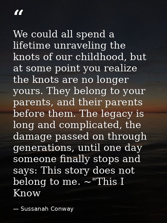 We could all spend a lifetime unraveling the knots of our childhood, but at some point you realize the knots are no long — Sussanah Conway