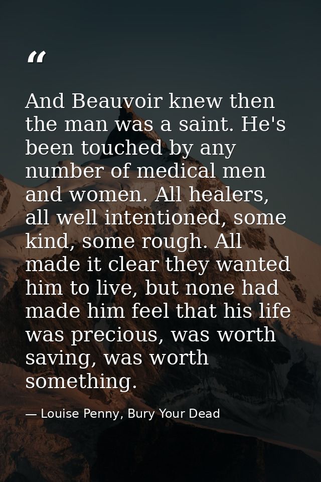 And Beauvoir knew then the man was a saint. He's been touched by any number of medical men and women. All healers, all w — Louise Penny, Bury Your Dead