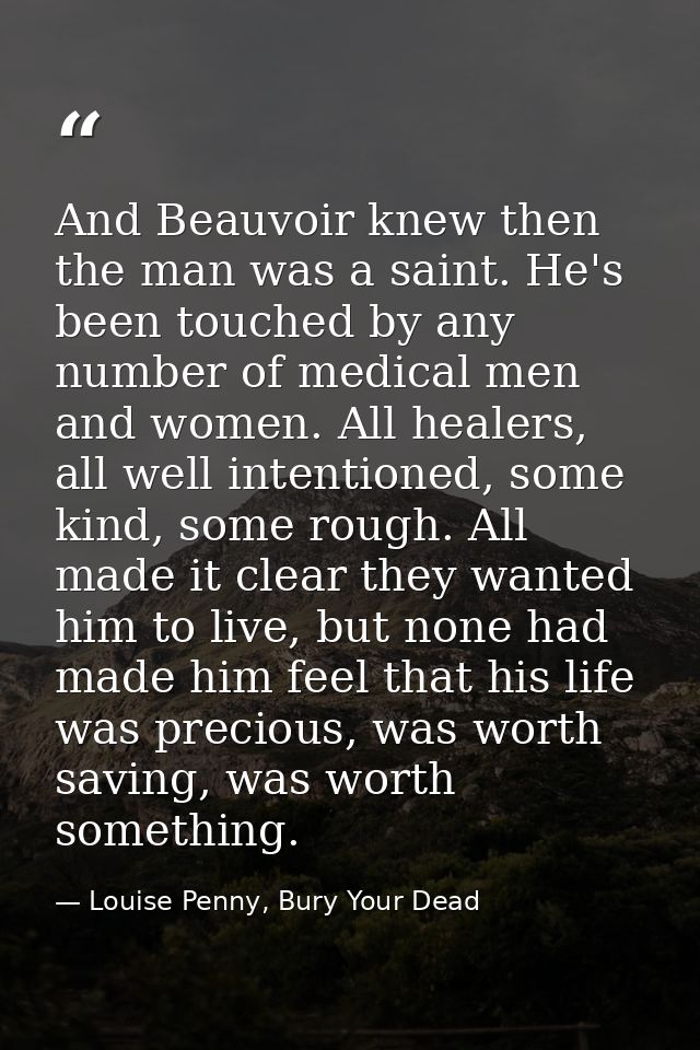 And Beauvoir knew then the man was a saint. He's been touched by any number of medical men and women. All healers, all w — Louise Penny, Bury Your Dead