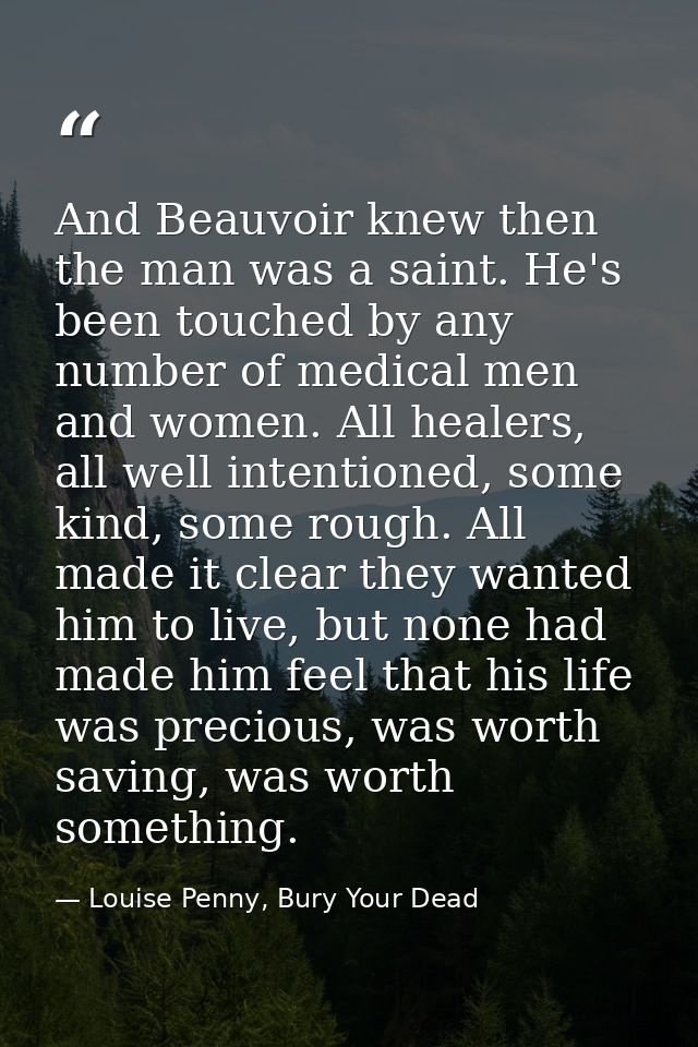And Beauvoir knew then the man was a saint. He's been touched by any number of medical men and women. All healers, all w — Louise Penny, Bury Your Dead