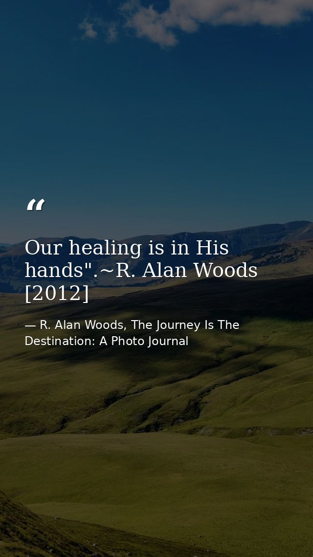 Our healing is in His hands".~R. Alan Woods [2012] — R. Alan Woods, The Journey Is The Destination: A Photo Journal