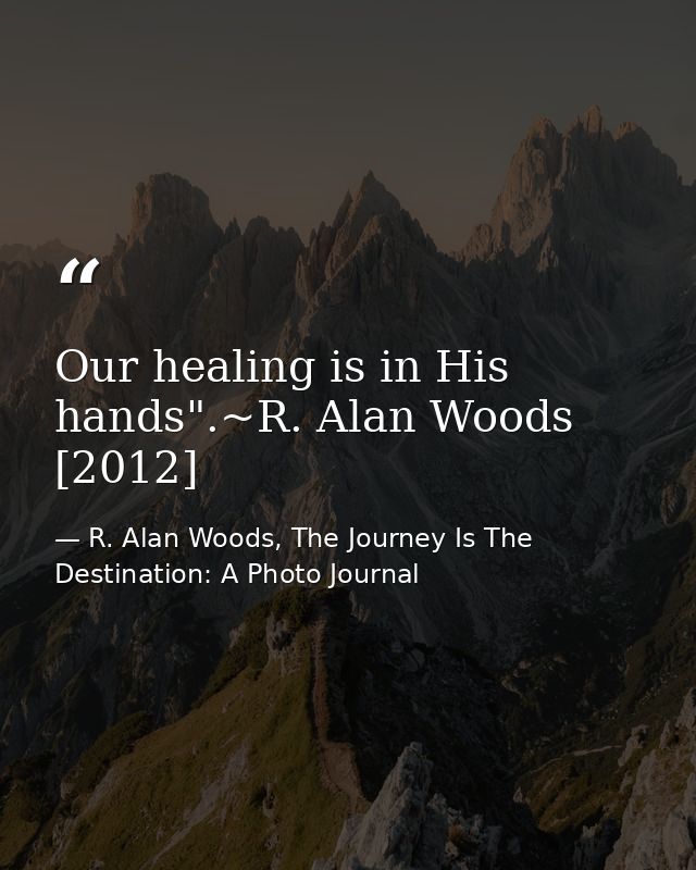 Our healing is in His hands".~R. Alan Woods [2012] — R. Alan Woods, The Journey Is The Destination: A Photo Journal