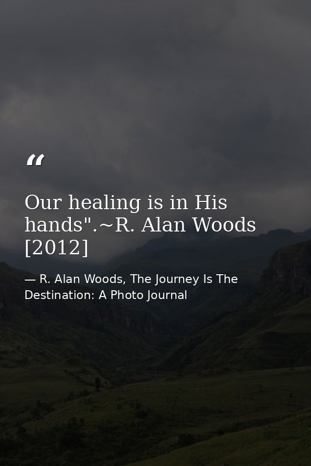 Our healing is in His hands".~R. Alan Woods [2012] — R. Alan Woods, The Journey Is The Destination: A Photo Journal