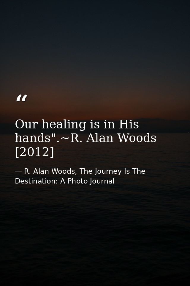 Our healing is in His hands".~R. Alan Woods [2012] — R. Alan Woods, The Journey Is The Destination: A Photo Journal