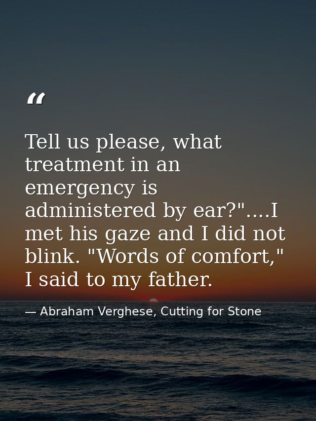 Tell us please, what treatment in an emergency is administered by ear?"....I met his gaze and I did not blink. "Words of — Abraham Verghese, Cutting for Stone