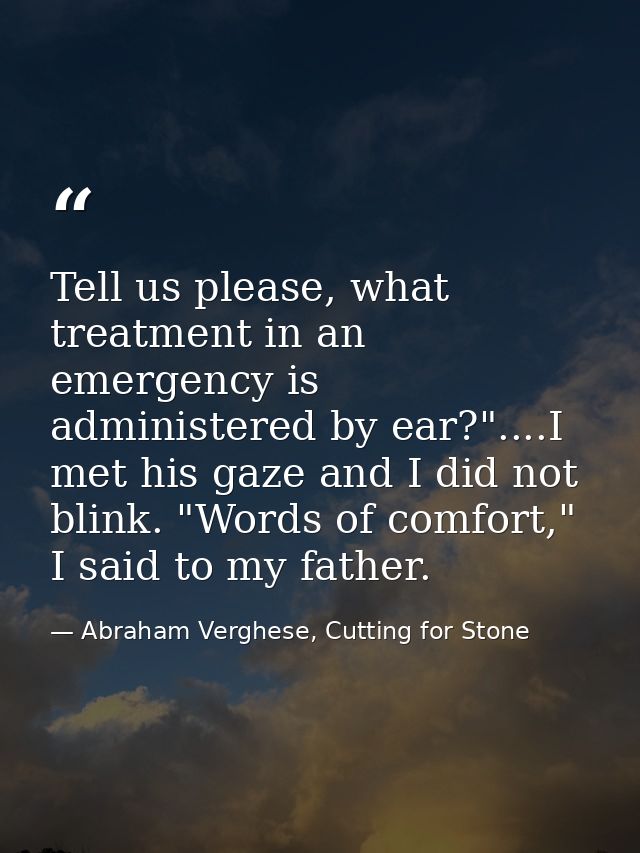 Tell us please, what treatment in an emergency is administered by ear?"....I met his gaze and I did not blink. "Words of — Abraham Verghese, Cutting for Stone