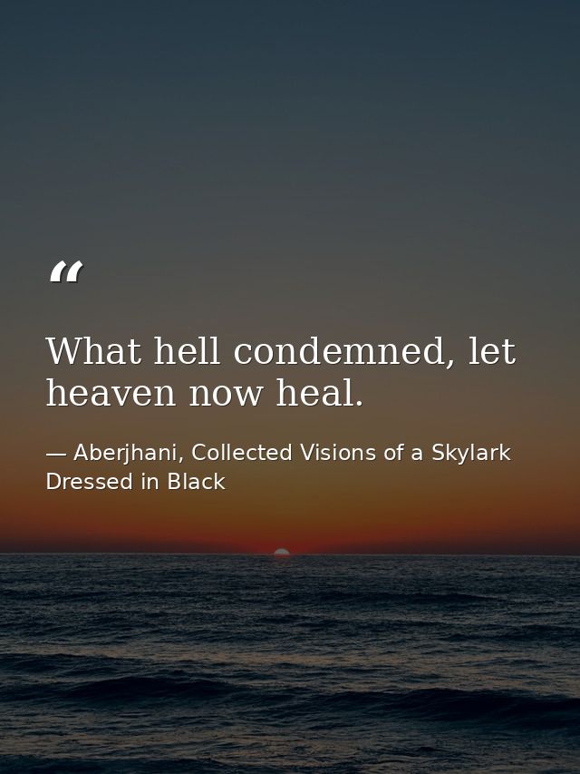 What hell condemned, let heaven now heal. — Aberjhani, Collected Visions of a Skylark Dressed in Black