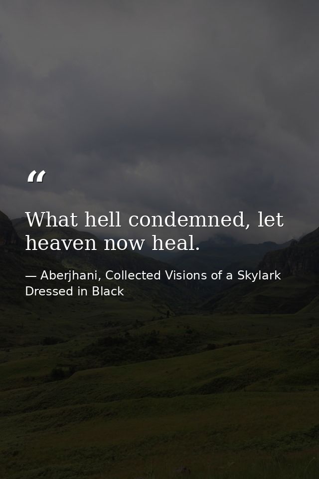 What hell condemned, let heaven now heal. — Aberjhani, Collected Visions of a Skylark Dressed in Black