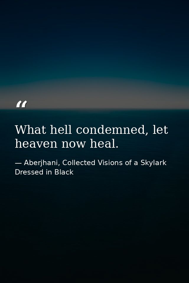What hell condemned, let heaven now heal. — Aberjhani, Collected Visions of a Skylark Dressed in Black