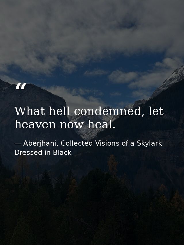 What hell condemned, let heaven now heal. — Aberjhani, Collected Visions of a Skylark Dressed in Black