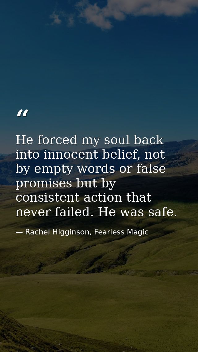 He forced my soul back into innocent belief, not by empty words or false promises but by consistent action that never fa — Rachel Higginson, Fearless Magic