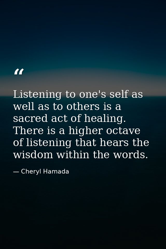 Listening to one's self as well as to others is a sacred act of healing. There is a higher octave of listening that hear — Cheryl Hamada