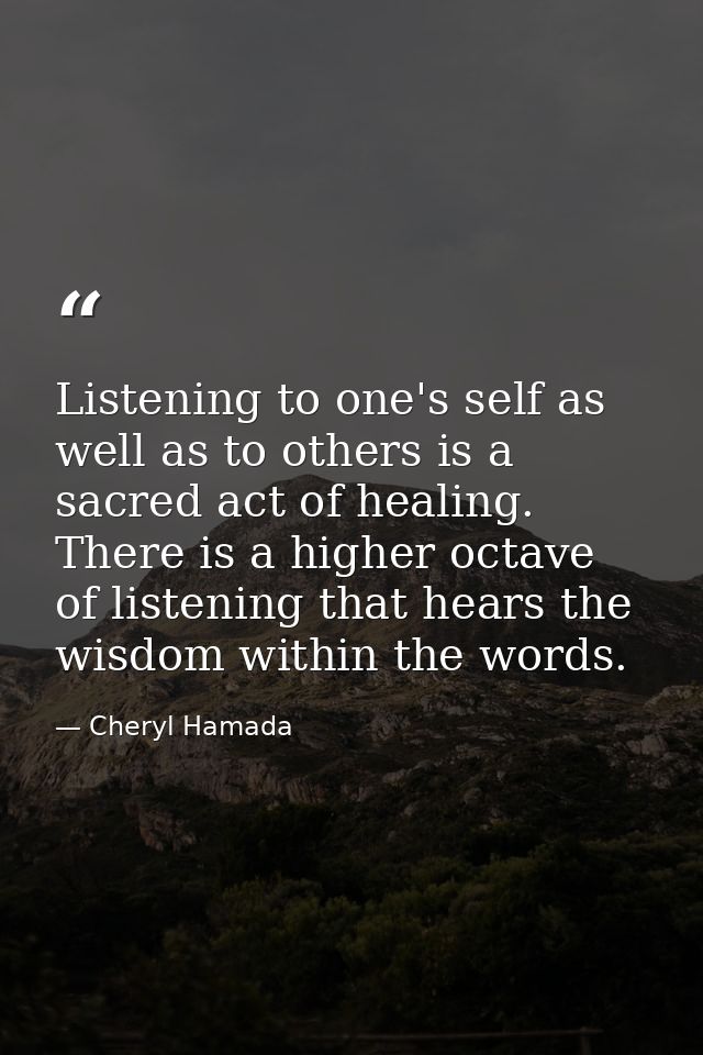 Listening to one's self as well as to others is a sacred act of healing. There is a higher octave of listening that hear — Cheryl Hamada