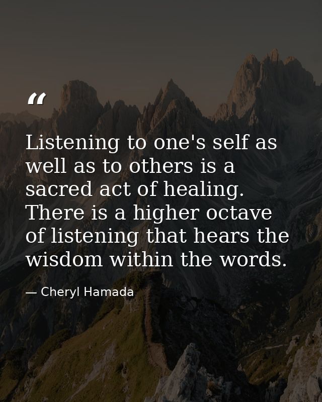 Listening to one's self as well as to others is a sacred act of healing. There is a higher octave of listening that hear — Cheryl Hamada