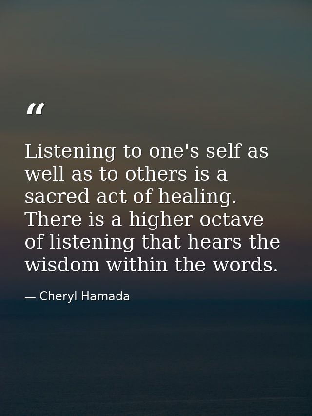 Listening to one's self as well as to others is a sacred act of healing. There is a higher octave of listening that hear — Cheryl Hamada