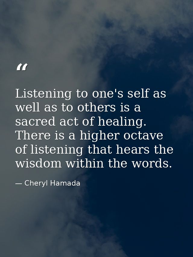 Listening to one's self as well as to others is a sacred act of healing. There is a higher octave of listening that hear — Cheryl Hamada