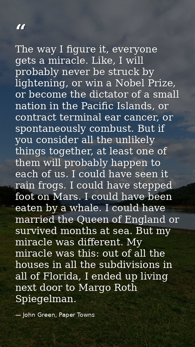 The way I figure it, everyone gets a miracle. Like, I will probably never be struck by lightening, or win a Nobel Prize, — John Green, Paper Towns