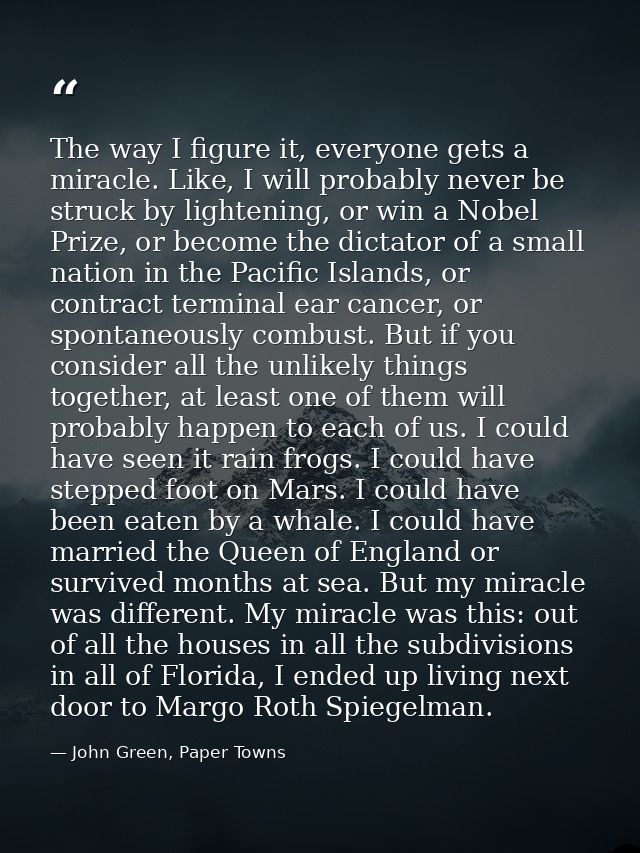 The way I figure it, everyone gets a miracle. Like, I will probably never be struck by lightening, or win a Nobel Prize, — John Green, Paper Towns