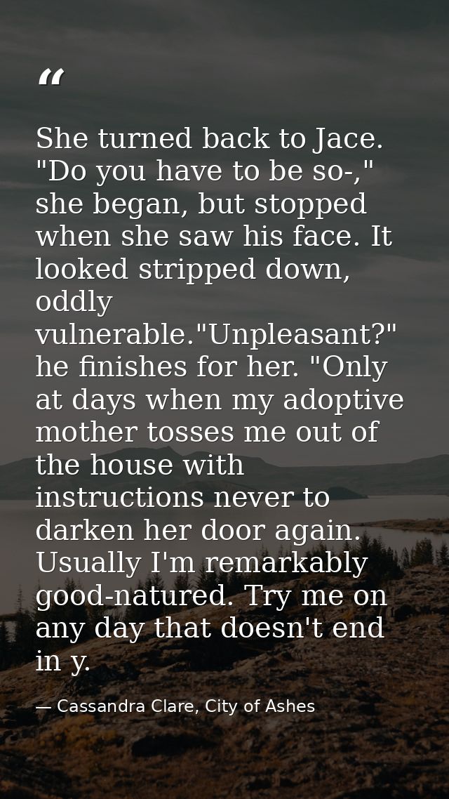 She turned back to Jace. "Do you have to be so-," she began, but stopped when she saw his face. It looked stripped down, — Cassandra Clare, City of Ashes