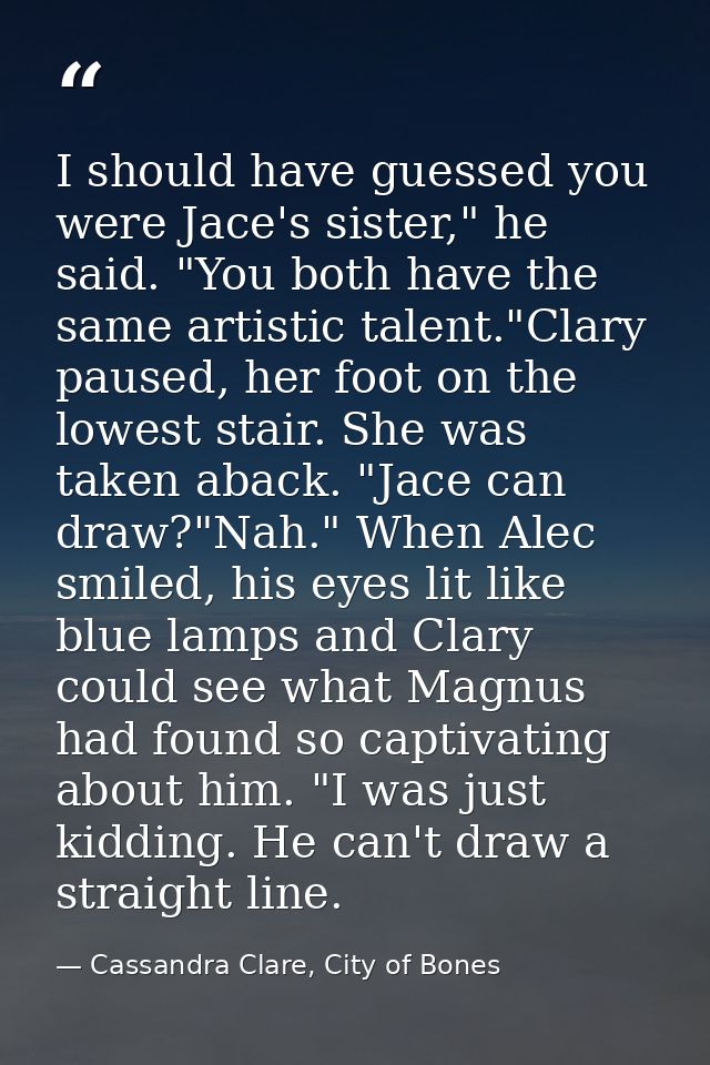 I should have guessed you were Jace's sister," he said. "You both have the same artistic talent."Clary paused, her foot  — Cassandra Clare, City of Bones