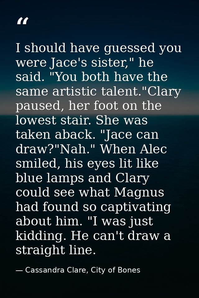 I should have guessed you were Jace's sister," he said. "You both have the same artistic talent."Clary paused, her foot  — Cassandra Clare, City of Bones