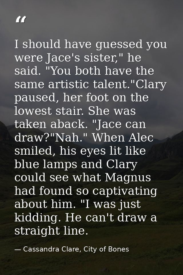 I should have guessed you were Jace's sister," he said. "You both have the same artistic talent."Clary paused, her foot  — Cassandra Clare, City of Bones