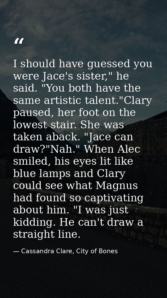 I should have guessed you were Jace's sister," he said. "You both have the same artistic talent."Clary paused, her foot  — Cassandra Clare, City of Bones