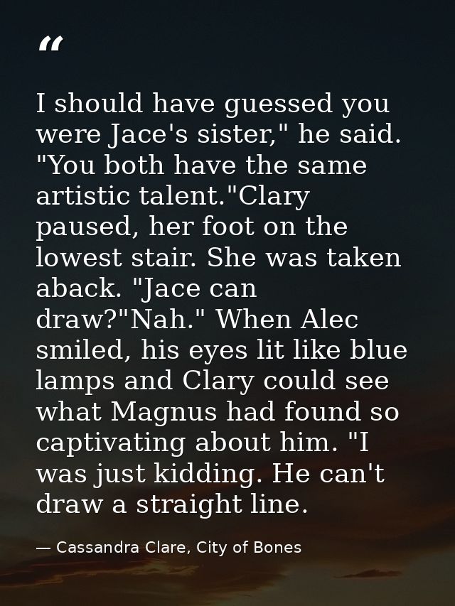 I should have guessed you were Jace's sister," he said. "You both have the same artistic talent."Clary paused, her foot  — Cassandra Clare, City of Bones