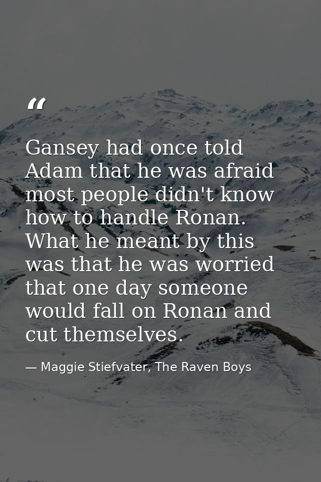 Gansey had once told Adam that he was afraid most people didn't know how to handle Ronan. What he meant by this was that — Maggie Stiefvater, The Raven Boys
