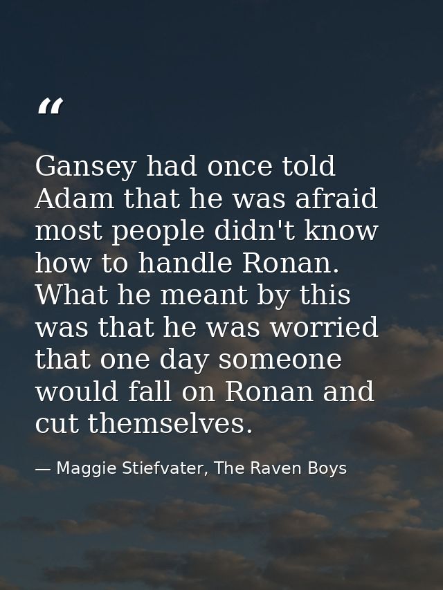 Gansey had once told Adam that he was afraid most people didn't know how to handle Ronan. What he meant by this was that — Maggie Stiefvater, The Raven Boys