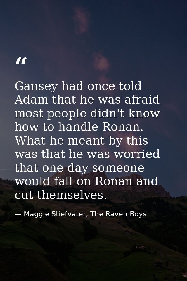 Gansey had once told Adam that he was afraid most people didn't know how to handle Ronan. What he meant by this was that — Maggie Stiefvater, The Raven Boys